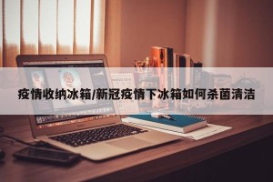 疫情收纳冰箱/新冠疫情下冰箱如何杀菌清洁